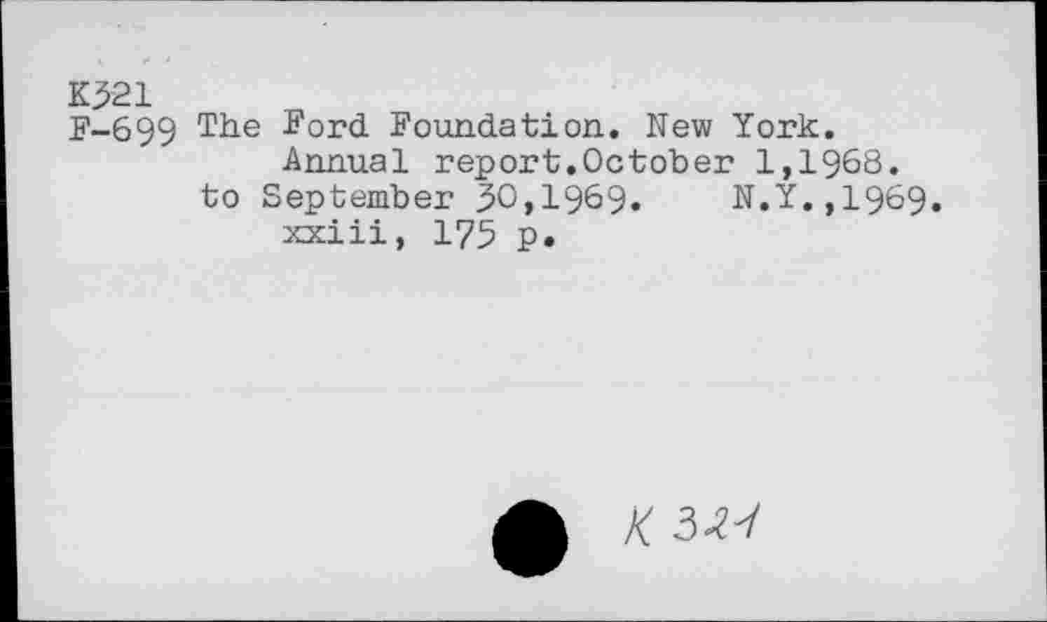 ﻿K>21
F-699 ^or<i Foundation. New York. Annual report.October 1,1968. to September 30,1969.	N.Y.,1969.
xxiii, 175 p.
K №